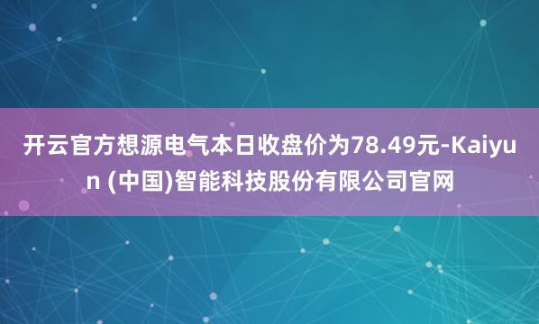 开云官方想源电气本日收盘价为78.49元-Kaiyun (中国)智能科技股份有限公司官网