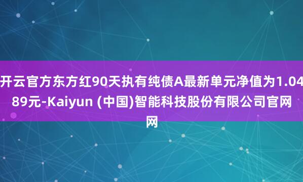 开云官方东方红90天执有纯债A最新单元净值为1.0489元-Kaiyun (中国)智能科技股份有限公司官网