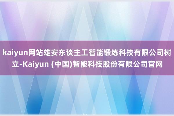 kaiyun网站雄安东谈主工智能锻练科技有限公司树立-Kaiyun (中国)智能科技股份有限公司官网