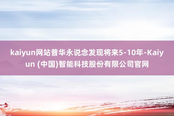 kaiyun网站普华永说念发现将来5-10年-Kaiyun (中国)智能科技股份有限公司官网