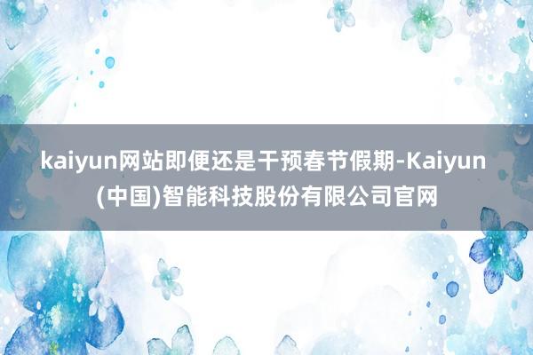 kaiyun网站即便还是干预春节假期-Kaiyun (中国)智能科技股份有限公司官网