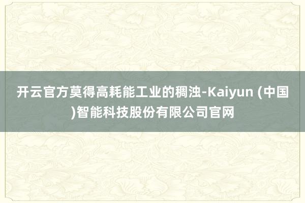 开云官方莫得高耗能工业的稠浊-Kaiyun (中国)智能科技股份有限公司官网