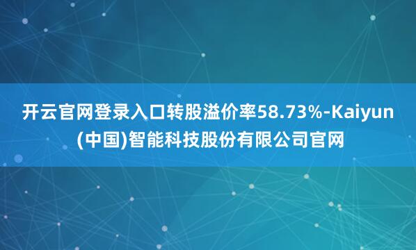 开云官网登录入口转股溢价率58.73%-Kaiyun (中国)智能科技股份有限公司官网
