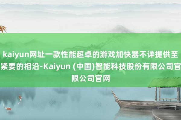kaiyun网址一款性能超卓的游戏加快器不详提供至关紧要的相沿-Kaiyun (中国)智能科技股份有限公司官网