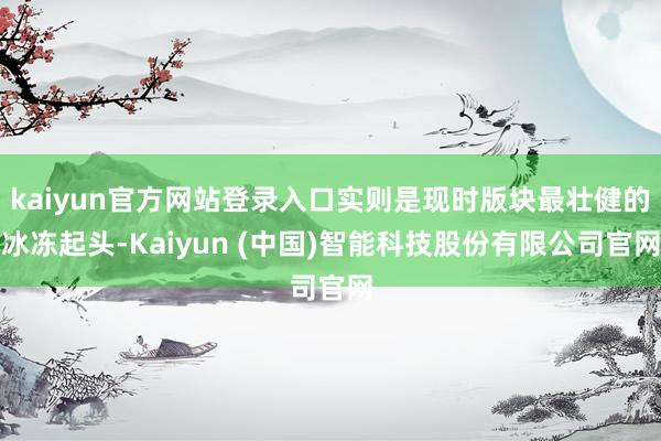 kaiyun官方网站登录入口实则是现时版块最壮健的冰冻起头-Kaiyun (中国)智能科技股份有限公司官网