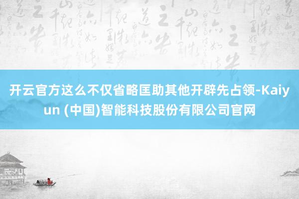 开云官方这么不仅省略匡助其他开辟先占领-Kaiyun (中国)智能科技股份有限公司官网