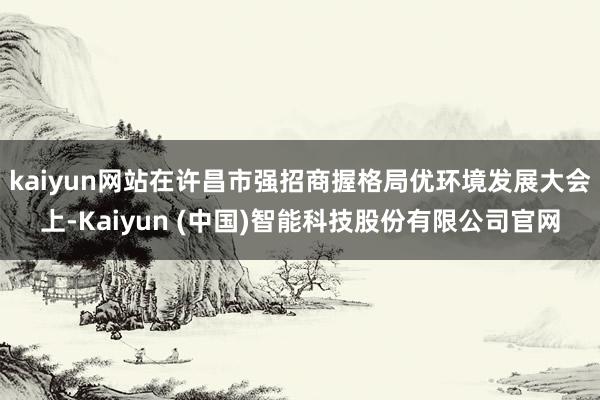 kaiyun网站在许昌市强招商握格局优环境发展大会上-Kaiyun (中国)智能科技股份有限公司官网