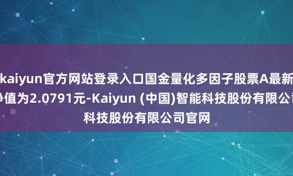 kaiyun官方网站登录入口国金量化多因子股票A最新单元净值为2.0791元-Kaiyun (中国)智能科技股份有限公司官网
