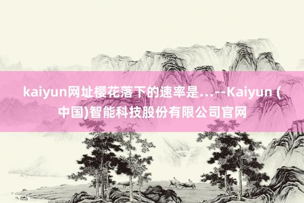 kaiyun网址樱花落下的速率是…--Kaiyun (中国)智能科技股份有限公司官网