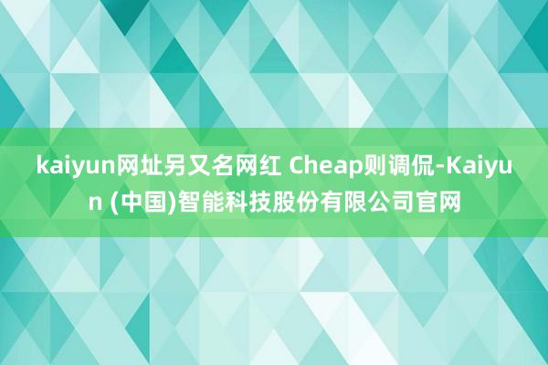 kaiyun网址另又名网红 Cheap则调侃-Kaiyun (中国)智能科技股份有限公司官网