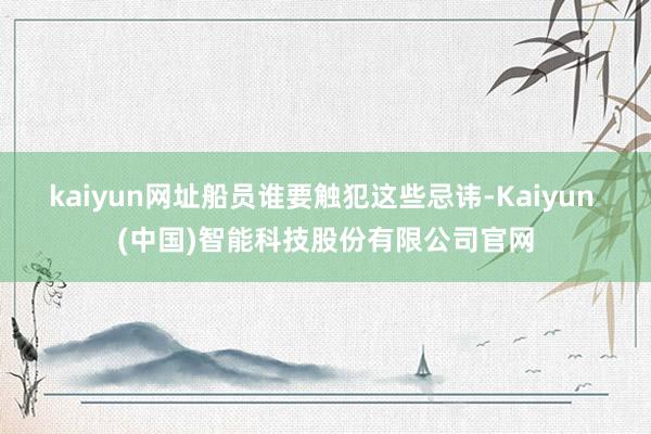 kaiyun网址船员谁要触犯这些忌讳-Kaiyun (中国)智能科技股份有限公司官网