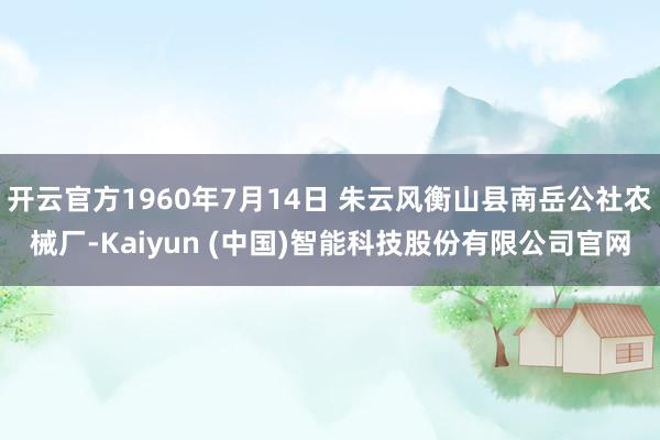 开云官方1960年7月14日 朱云风衡山县南岳公社农械厂-Kaiyun (中国)智能科技股份有限公司官网