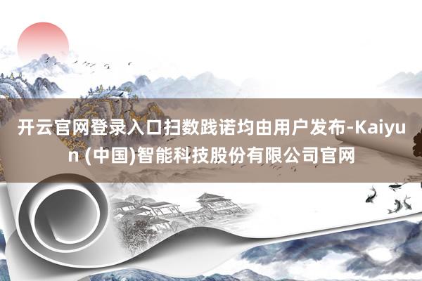 开云官网登录入口扫数践诺均由用户发布-Kaiyun (中国)智能科技股份有限公司官网