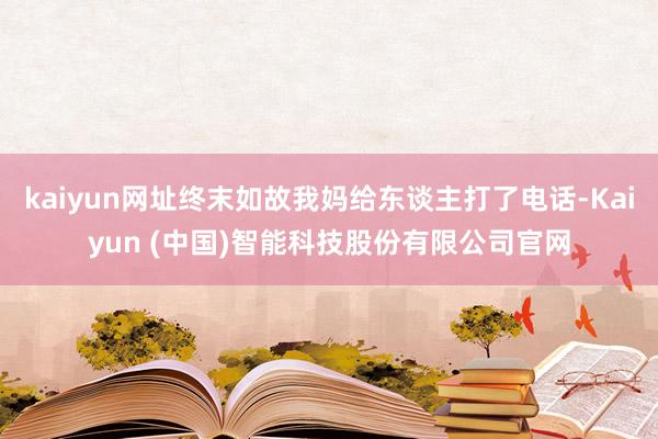 kaiyun网址终末如故我妈给东谈主打了电话-Kaiyun (中国)智能科技股份有限公司官网