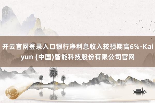 开云官网登录入口银行净利息收入较预期高6%-Kaiyun (中国)智能科技股份有限公司官网