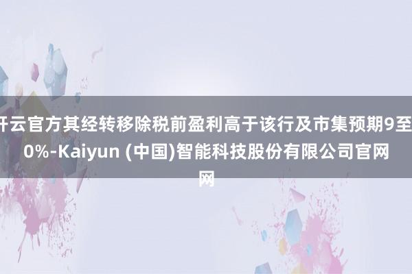 开云官方其经转移除税前盈利高于该行及市集预期9至10%-Kaiyun (中国)智能科技股份有限公司官网