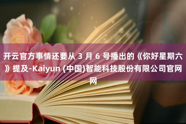 开云官方事情还要从 3 月 6 号播出的《你好星期六》提及-Kaiyun (中国)智能科技股份有限公司官网