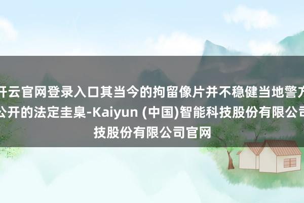 开云官网登录入口其当今的拘留像片并不稳健当地警方强制公开的法定圭臬-Kaiyun (中国)智能科技股份有限公司官网