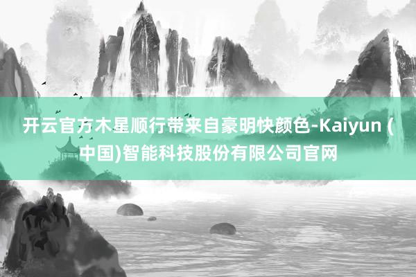 开云官方木星顺行带来自豪明快颜色-Kaiyun (中国)智能科技股份有限公司官网