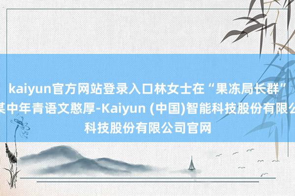 kaiyun官方网站登录入口林女士在“果冻局长群”发布“某中年青语文憨厚-Kaiyun (中国)智能科技股份有限公司官网
