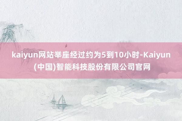 kaiyun网站举座经过约为5到10小时-Kaiyun (中国)智能科技股份有限公司官网