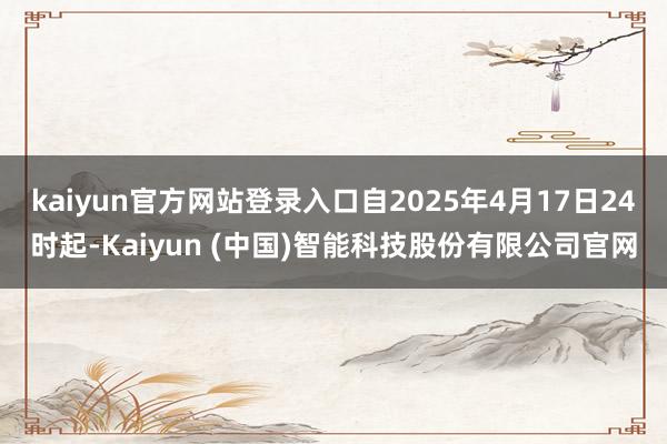 kaiyun官方网站登录入口自2025年4月17日24时起-Kaiyun (中国)智能科技股份有限公司官网