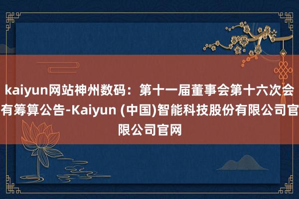 kaiyun网站神州数码:第十一届董事会第十六次会议有筹算公告-Kaiyun (中国)智能科技股份有限公司官网