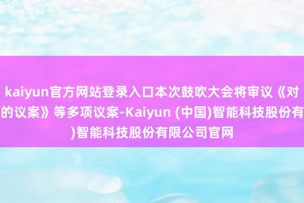 kaiyun官方网站登录入口本次鼓吹大会将审议《对于过甚提要的议案》等多项议案-Kaiyun (中国)智能科技股份有限公司官网