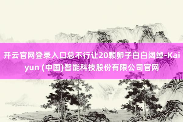 开云官网登录入口总不行让20颗卵子白白阔绰-Kaiyun (中国)智能科技股份有限公司官网