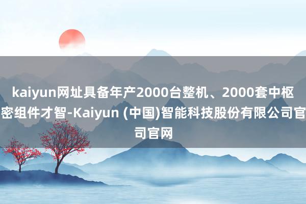 kaiyun网址具备年产2000台整机、2000套中枢精密组件才智-Kaiyun (中国)智能科技股份有限公司官网