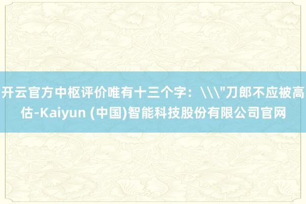 开云官方中枢评价唯有十三个字：\＂刀郎不应被高估-Kaiyun (中国)智能科技股份有限公司官网